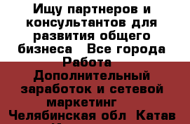 Ищу партнеров и консультантов для развития общего бизнеса - Все города Работа » Дополнительный заработок и сетевой маркетинг   . Челябинская обл.,Катав-Ивановск г.